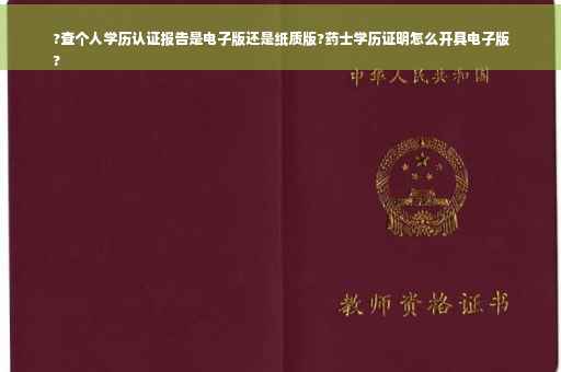 ?查个人学历认证报告是电子版还是纸质版?药士学历证明怎么开具电子版
?
