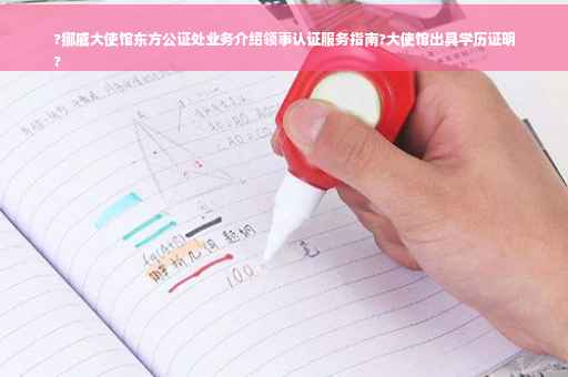 ?挪威大使馆东方公证处业务介绍领事认证服务指南?大使馆出具学历证明
?