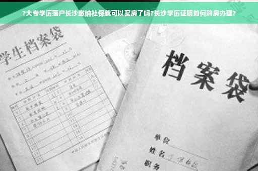 ?大专学历落户长沙缴纳社保就可以买房了吗?长沙学历证明如何购房办理?