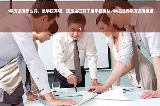 ?学历证明怎么开，是学校开呢，还是自己开了给学校确认?学校出具学历证明模版
?