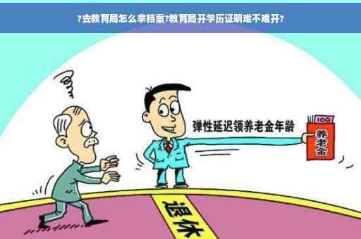 ?去教育局怎么拿档案?教育局开学历证明难不难开?