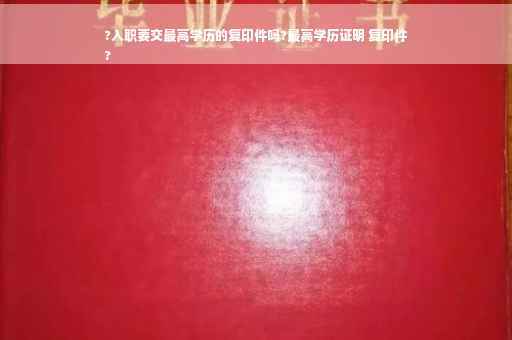 ?入职要交最高学历的复印件吗?最高学历证明 复印件
?