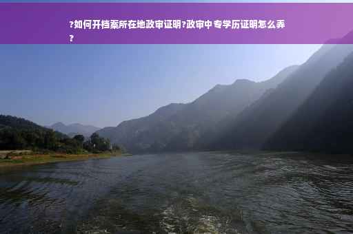 ?如何开档案所在地政审证明?政审中专学历证明怎么弄
?
