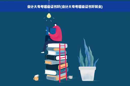 会计大专考哪些证书好(会计大专考哪些证书好就业)