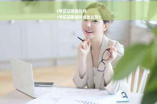 ?学历证明委托书
?学历证明委托书怎么写?