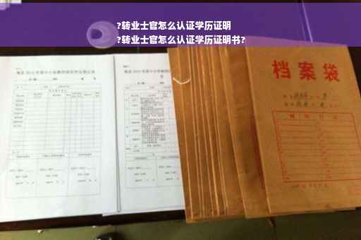 ?转业士官怎么认证学历证明
?转业士官怎么认证学历证明书?
