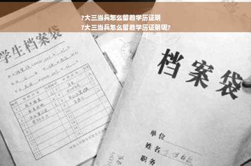 ?大三当兵怎么留着学历证明
?大三当兵怎么留着学历证明呢?