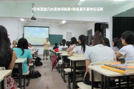 ?巴布亚新几内亚如何移民?移民要不要学历证明
?