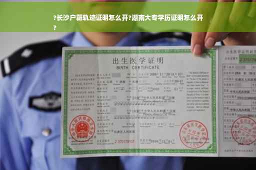 ?长沙户籍轨迹证明怎么开?湖南大专学历证明怎么开
?
