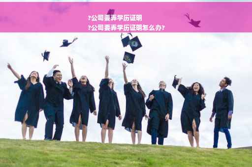?公司要弄学历证明
?公司要弄学历证明怎么办?