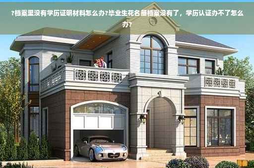 ?档案里没有学历证明材料怎么办?毕业生花名册档案没有了，学历认证办不了怎么办?
