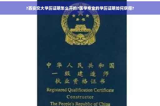 ?西安交大学历证明怎么开的?医学专业的学历证明如何获得?