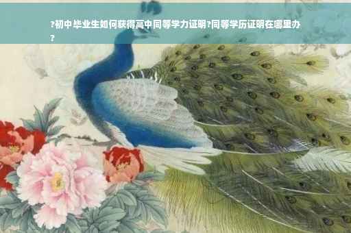 ?初中毕业生如何获得高中同等学力证明?同等学历证明在哪里办
?