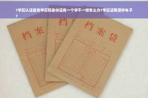 ?学历认证报告学历和身份证有一个字不一样怎么办?学历证明原件电子
?