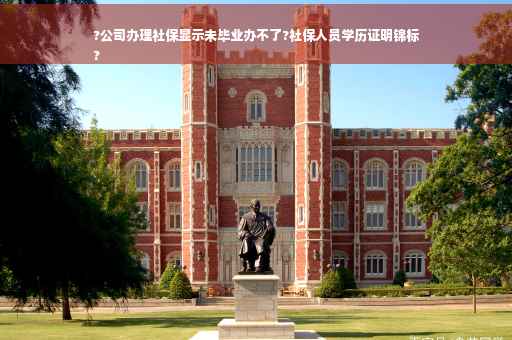 ?公司办理社保显示未毕业办不了?社保人员学历证明锦标
?
