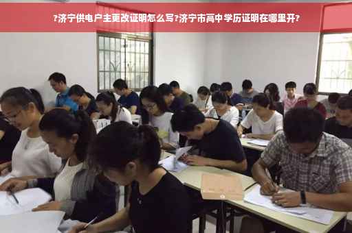 ?济宁供电户主更改证明怎么写?济宁市高中学历证明在哪里开?