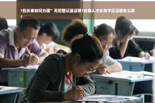 ?在长春如何办理”无犯罪记录证明?长春人才补贴学历证明怎么弄
?