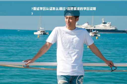 ?面试学历认证怎么通过?应聘要求的学历证明
?