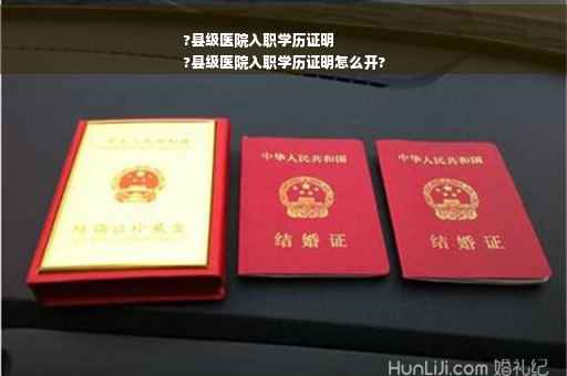 ?县级医院入职学历证明
?县级医院入职学历证明怎么开?