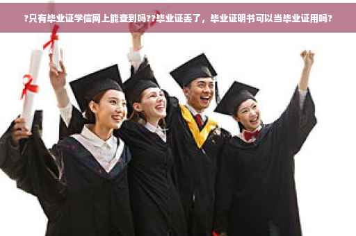 ?只有毕业证学信网上能查到吗??毕业证丢了，毕业证明书可以当毕业证用吗?