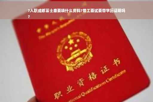 ?入职成都富士康要填什么资料?普工面试要带学历证明吗
?
