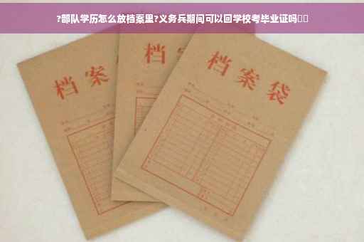 ?部队学历怎么放档案里?义务兵期间可以回学校考毕业证吗⚡️
