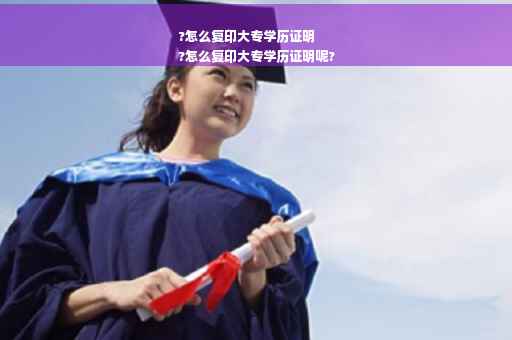 ?怎么复印大专学历证明
?怎么复印大专学历证明呢?