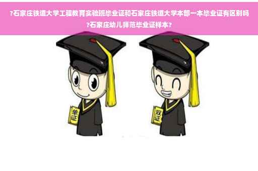 ?石家庄铁道大学工程教育实验班毕业证和石家庄铁道大学本部一本毕业证有区别吗?石家庄幼儿师范毕业证样本?