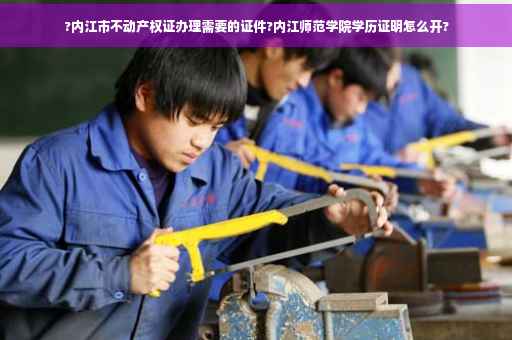 ?内江市不动产权证办理需要的证件?内江师范学院学历证明怎么开?