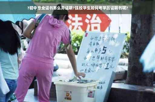 ?初中毕业证书怎么开证明?技校学生如何考学历证明书呢?