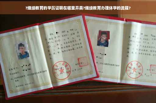 ?继续教育的学历证明在哪里开具?继续教育办理休学的流程?