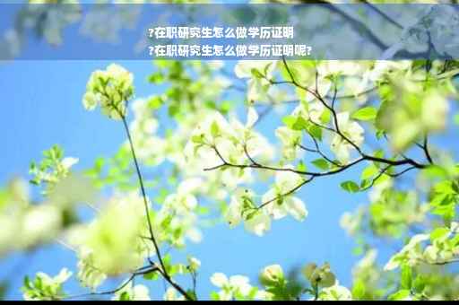 ?在职研究生怎么做学历证明
?在职研究生怎么做学历证明呢?