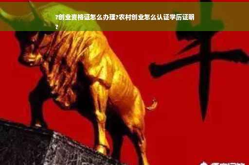 ?创业资格证怎么办理?农村创业怎么认证学历证明
?