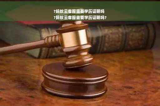 ?蚂蚁云客服需要学历证明吗
?蚂蚁云客服需要学历证明吗?