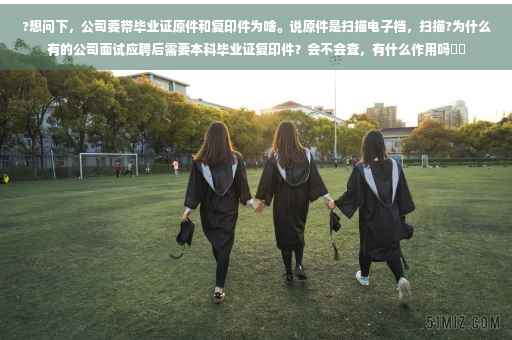 ?想问下，公司要带毕业证原件和复印件为啥。说原件是扫描电子档，扫描?为什么有的公司面试应聘后需要本科毕业证复印件？会不会查，有什么作用吗⚡️