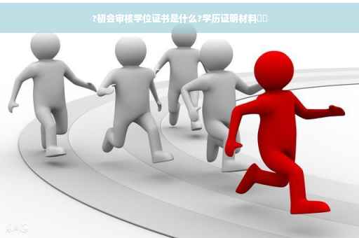 ?初会审核学位证书是什么?学历证明材料⚡️
