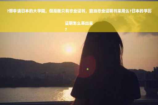 ?想申请日本的大学院，但是我只有毕业证书，能当毕业证明书来用么?日本的学历证明怎么弄出来
?