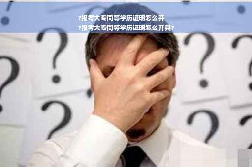 ?报考大专同等学历证明怎么开
?报考大专同等学历证明怎么开具?