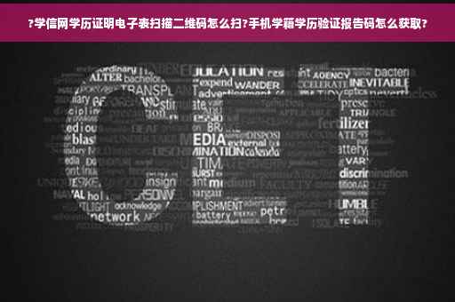 ?学信网学历证明电子表扫描二维码怎么扫?手机学籍学历验证报告码怎么获取?