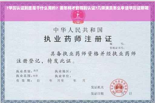 ?学历认证到底是干什么用的？要怎样才能得到认证?几级演员怎么申请学历证明呢?