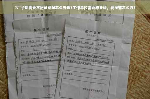 ?厂子招聘要学历证明吗怎么办理?工作单位需要毕业证，我没有怎么办?