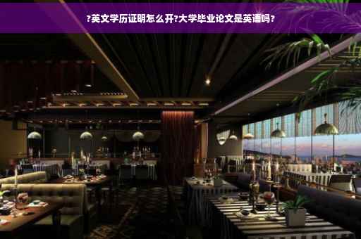 ?英文学历证明怎么开?大学毕业论文是英语吗?