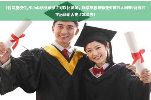 ?我是技校生,不小心毕业证掉了可以补发吗。跪求学校老师或知道的人回答?补办的学历证明丢失了怎么办?