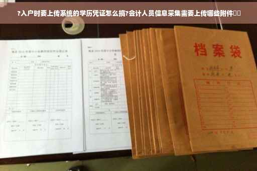 ?入户时要上传系统的学历凭证怎么搞?会计人员信息采集需要上传哪些附件⚡️