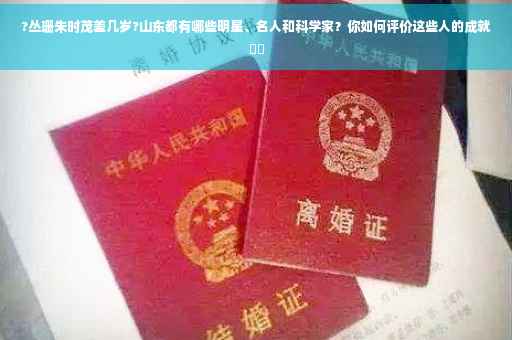?丛珊朱时茂差几岁?山东都有哪些明星、名人和科学家？你如何评价这些人的成就⚡️