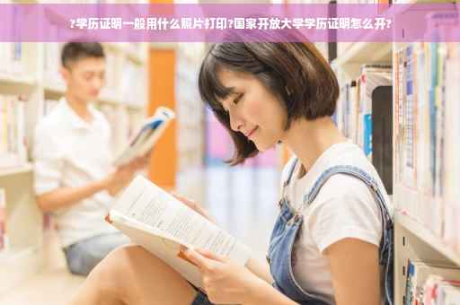 ?学历证明一般用什么照片打印?国家开放大学学历证明怎么开?