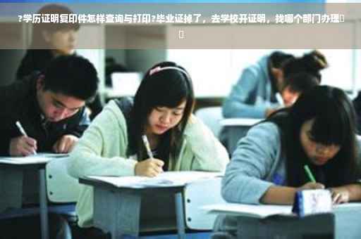 ?学历证明复印件怎样查询与打印?毕业证掉了，去学校开证明，找哪个部门办理⚡️