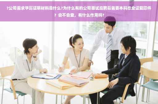 ?公司需求学历证明材料是什么?为什么有的公司面试应聘后需要本科毕业证复印件？会不会查，有什么作用吗?