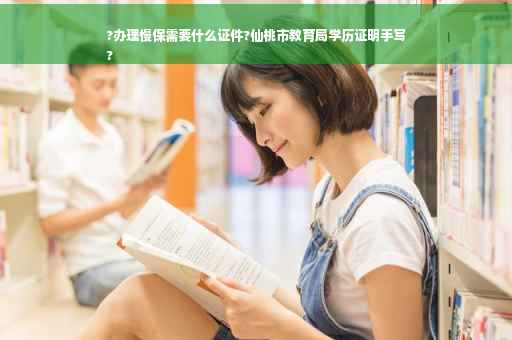 ?办理慢保需要什么证件?仙桃市教育局学历证明手写
?
