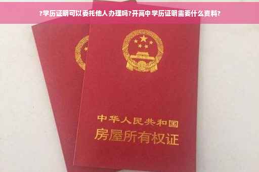 ?学历证明可以委托他人办理吗?开高中学历证明需要什么资料?